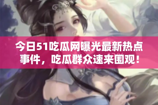 今日51吃瓜网曝光最新热点事件，吃瓜群众速来围观！