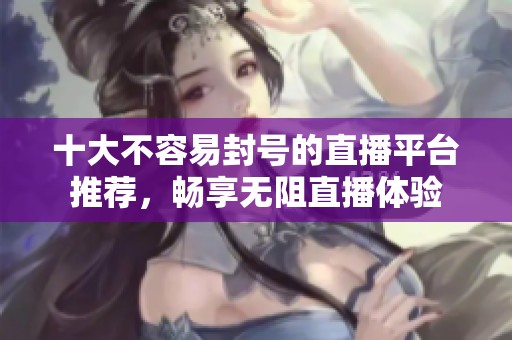 十大不容易封号的直播平台推荐，畅享无阻直播体验