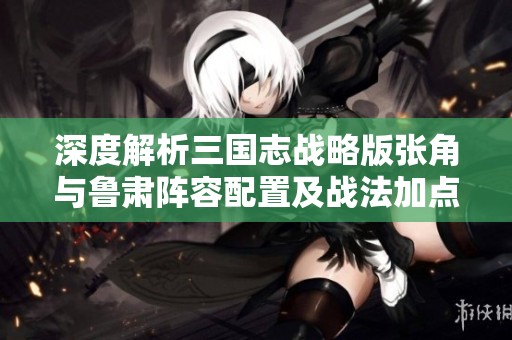 深度解析三国志战略版张角与鲁肃阵容配置及战法加点技巧