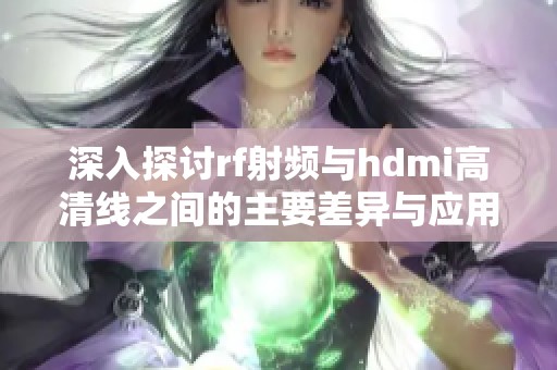 深入探讨rf射频与hdmi高清线之间的主要差异与应用场景