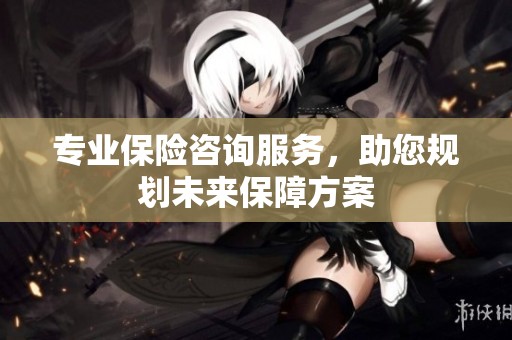 专业保险咨询服务，助您规划未来保障方案
