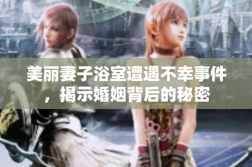 美丽妻子浴室遭遇不幸事件，揭示婚姻背后的秘密