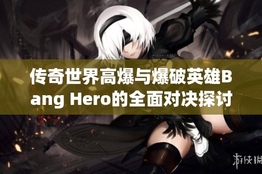 传奇世界高爆与爆破英雄Bang Hero的全面对决探讨