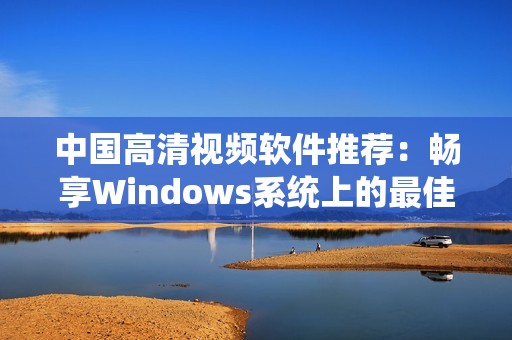 中国高清视频软件推荐：畅享Windows系统上的最佳播放体验