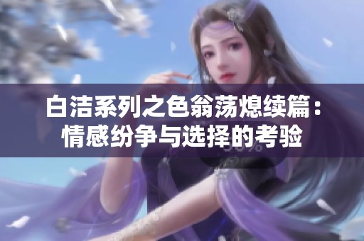 白洁系列之色翁荡熄续篇：情感纷争与选择的考验