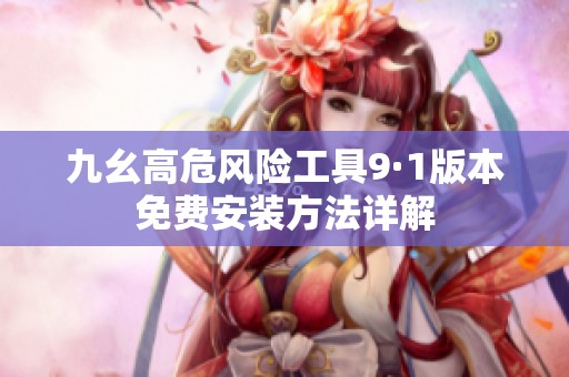 九幺高危风险工具9·1版本免费安装方法详解