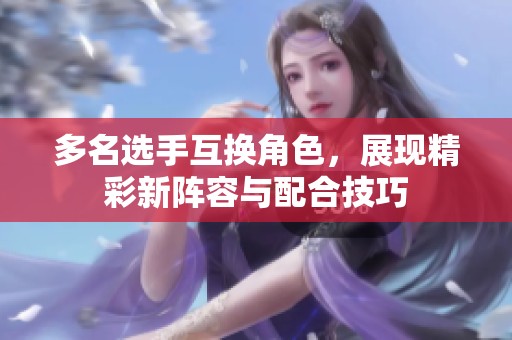 多名选手互换角色，展现精彩新阵容与配合技巧
