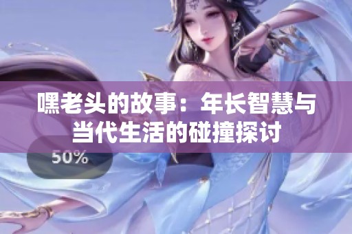 嘿老头的故事：年长智慧与当代生活的碰撞探讨