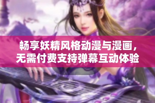 畅享妖精风格动漫与漫画，无需付费支持弹幕互动体验