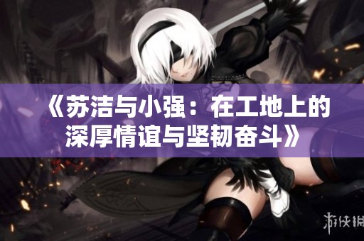 《苏洁与小强：在工地上的深厚情谊与坚韧奋斗》