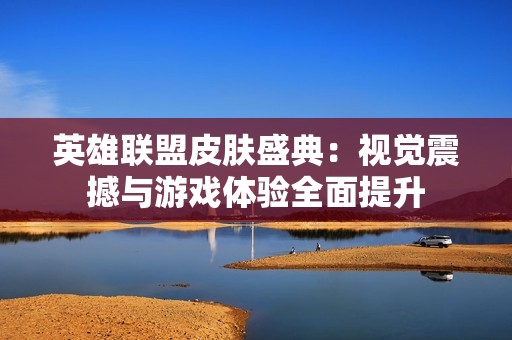 英雄联盟皮肤盛典：视觉震撼与游戏体验全面提升