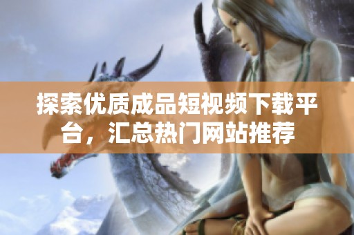 探索优质成品短视频下载平台，汇总热门网站推荐