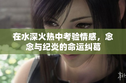 在水深火热中考验情感，念念与纪炎的命运纠葛