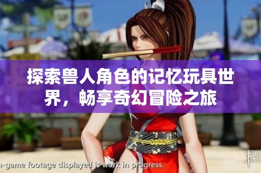 探索兽人角色的记忆玩具世界，畅享奇幻冒险之旅