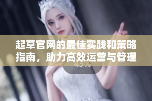 起草官网的最佳实践和策略指南，助力高效运营与管理