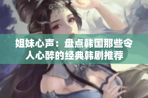 姐妹心声：盘点韩国那些令人心醉的经典韩剧推荐