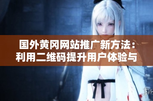 国外黄冈网站推广新方法：利用二维码提升用户体验与访问量