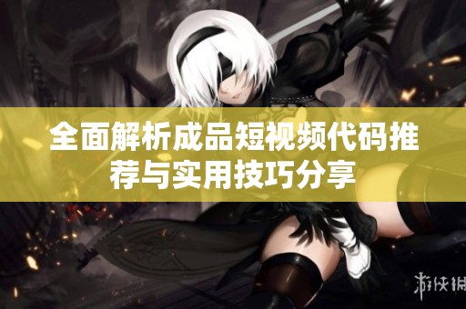 全面解析成品短视频代码推荐与实用技巧分享