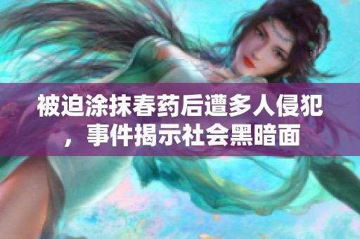 被迫涂抹春药后遭多人侵犯，事件揭示社会黑暗面
