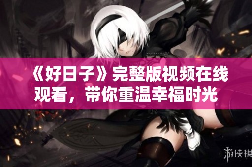 《好日子》完整版视频在线观看，带你重温幸福时光