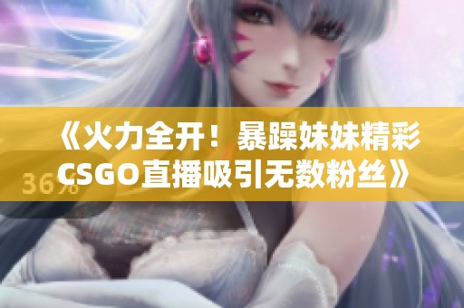 《火力全开！暴躁妹妹精彩CSGO直播吸引无数粉丝》