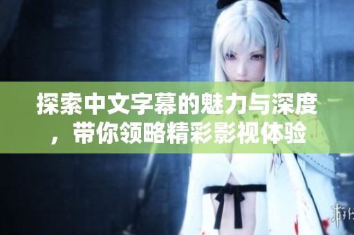 探索中文字幕的魅力与深度，带你领略精彩影视体验