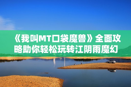 《我叫MT口袋魔兽》全面攻略助你轻松玩转江阴雨魔幻世界