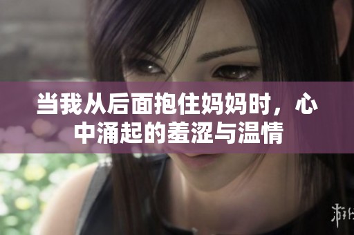 当我从后面抱住妈妈时，心中涌起的羞涩与温情