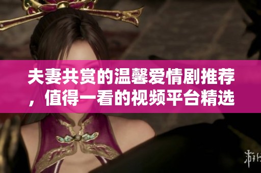 夫妻共赏的温馨爱情剧推荐，值得一看的视频平台精选