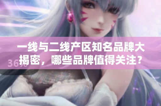 一线与二线产区知名品牌大揭密，哪些品牌值得关注？