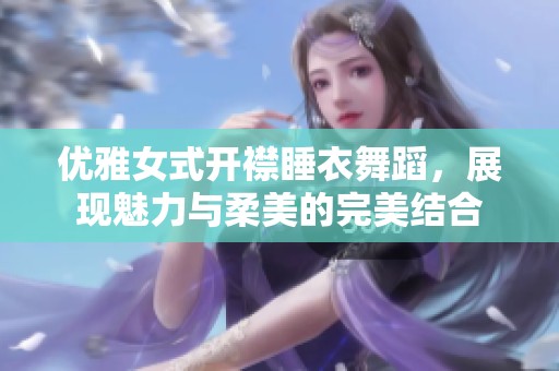 优雅女式开襟睡衣舞蹈，展现魅力与柔美的完美结合
