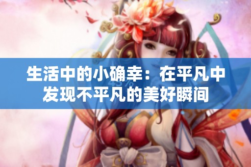 生活中的小确幸：在平凡中发现不平凡的美好瞬间