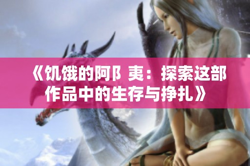 《饥饿的阿阝夷：探索这部作品中的生存与挣扎》