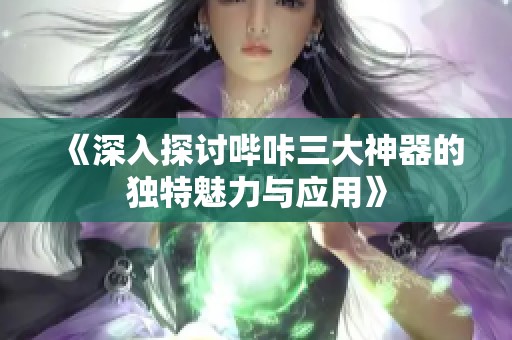 《深入探讨哔咔三大神器的独特魅力与应用》