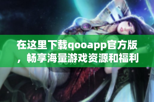 在这里下载qooapp官方版，畅享海量游戏资源和福利