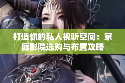 打造你的私人视听空间：家庭影院选购与布置攻略