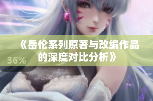 《岳伦系列原著与改编作品的深度对比分析》