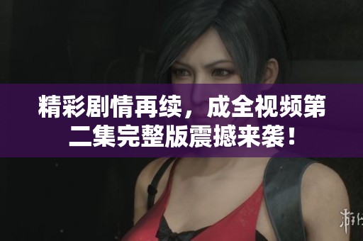精彩剧情再续，成全视频第二集完整版震撼来袭！