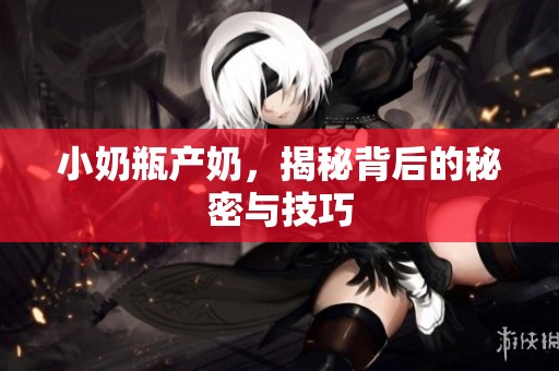 小奶瓶产奶，揭秘背后的秘密与技巧