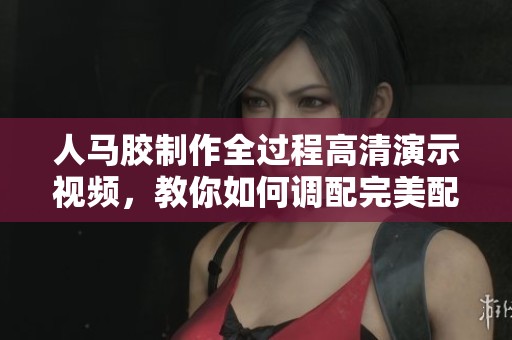 人马胶制作全过程高清演示视频，教你如何调配完美配方