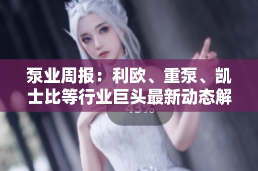 泵业周报：利欧、重泵、凯士比等行业巨头最新动态解析