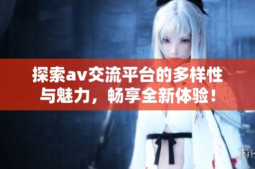 探索av交流平台的多样性与魅力，畅享全新体验！