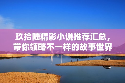 玖拾陆精彩小说推荐汇总，带你领略不一样的故事世界