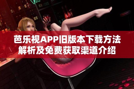 芭乐视APP旧版本下载方法解析及免费获取渠道介绍