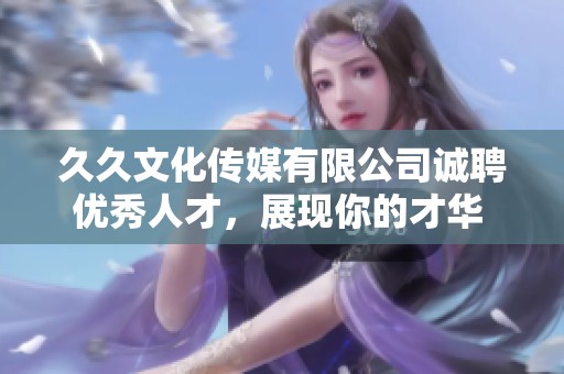 久久文化传媒有限公司诚聘优秀人才，展现你的才华 