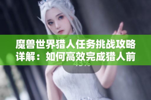魔兽世界猎人任务挑战攻略详解：如何高效完成猎人前线任务