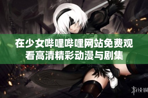 在少女哔哩哔哩网站免费观看高清精彩动漫与剧集