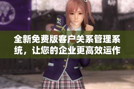 全新免费版客户关系管理系统，让您的企业更高效运作