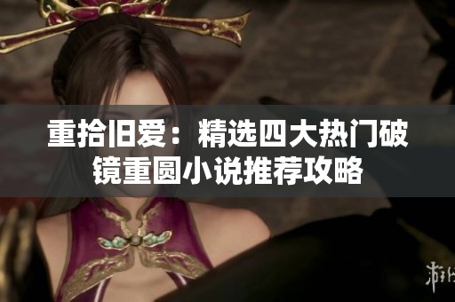 重拾旧爱：精选四大热门破镜重圆小说推荐攻略