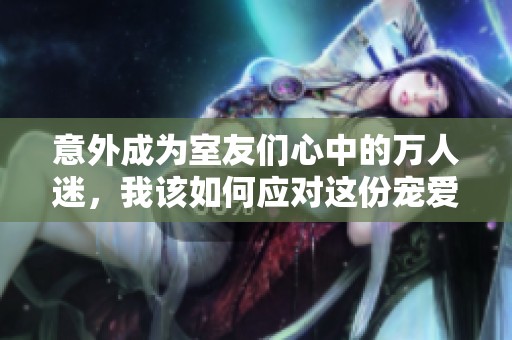 意外成为室友们心中的万人迷，我该如何应对这份宠爱